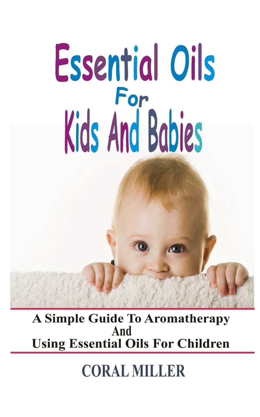 Essential Oils For Kids And Babies: A Simple Guide To Aromatherapy And Using Essential Oils For Children Health, Nutrition & Fitness