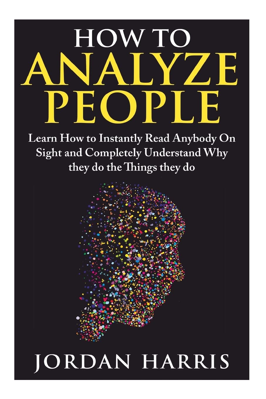 How to Analyze People: Learn 34 Ways to Instantly Read Anybody on Sight and Completely Understand Why They Do the Things They Do (Human Psychology, Confidence, Anxiety, Social Skills, Stress) Self-help