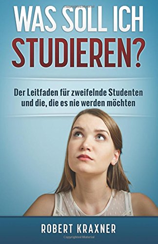 Was soll ich studieren?: Der Leitfaden für zweifelnde Studenten und die, die es nie werden möchten Business, Finance & Career
