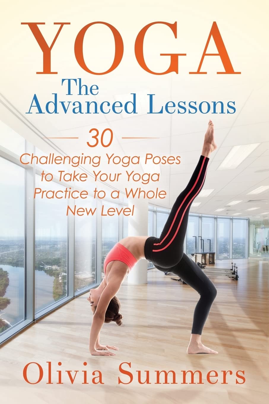 Yoga: The Advanced Lessons: 30 Challenging Yoga Poses to Take Your Yoga Practice to a Whole New Level Health, Nutrition & Fitness