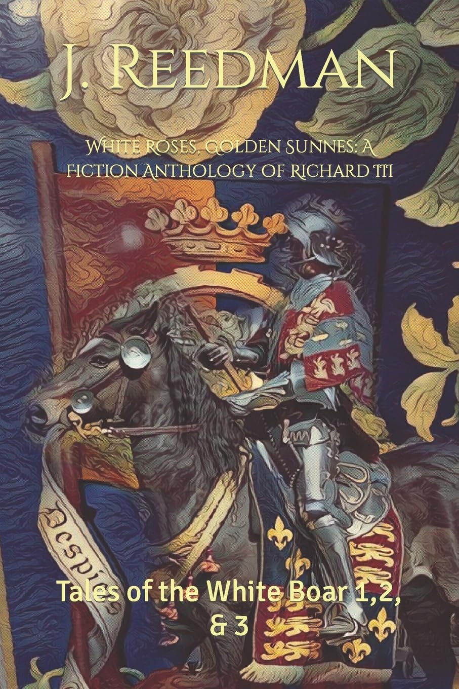 White Roses, Golden Sunnes: A Fiction Anthology of Richard III: Tales of the White Boar 1,2, & 3 (WARS OF THE ROSES SHORT STORIES) Essays & Short Stories