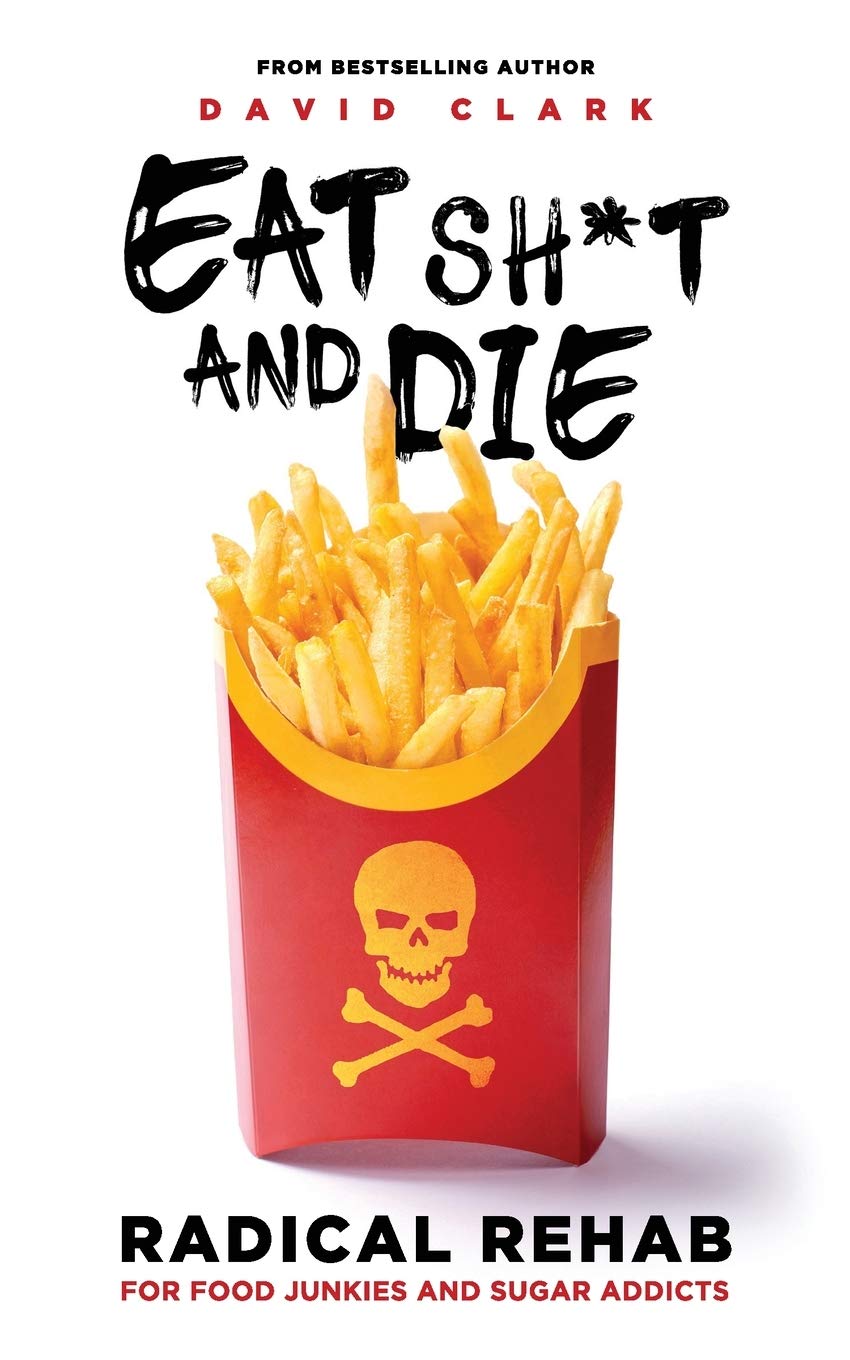 EAT SH*T AND DIE: Radical Rehab for Food Junkies and Sugar Addicts Health, Nutrition & Fitness