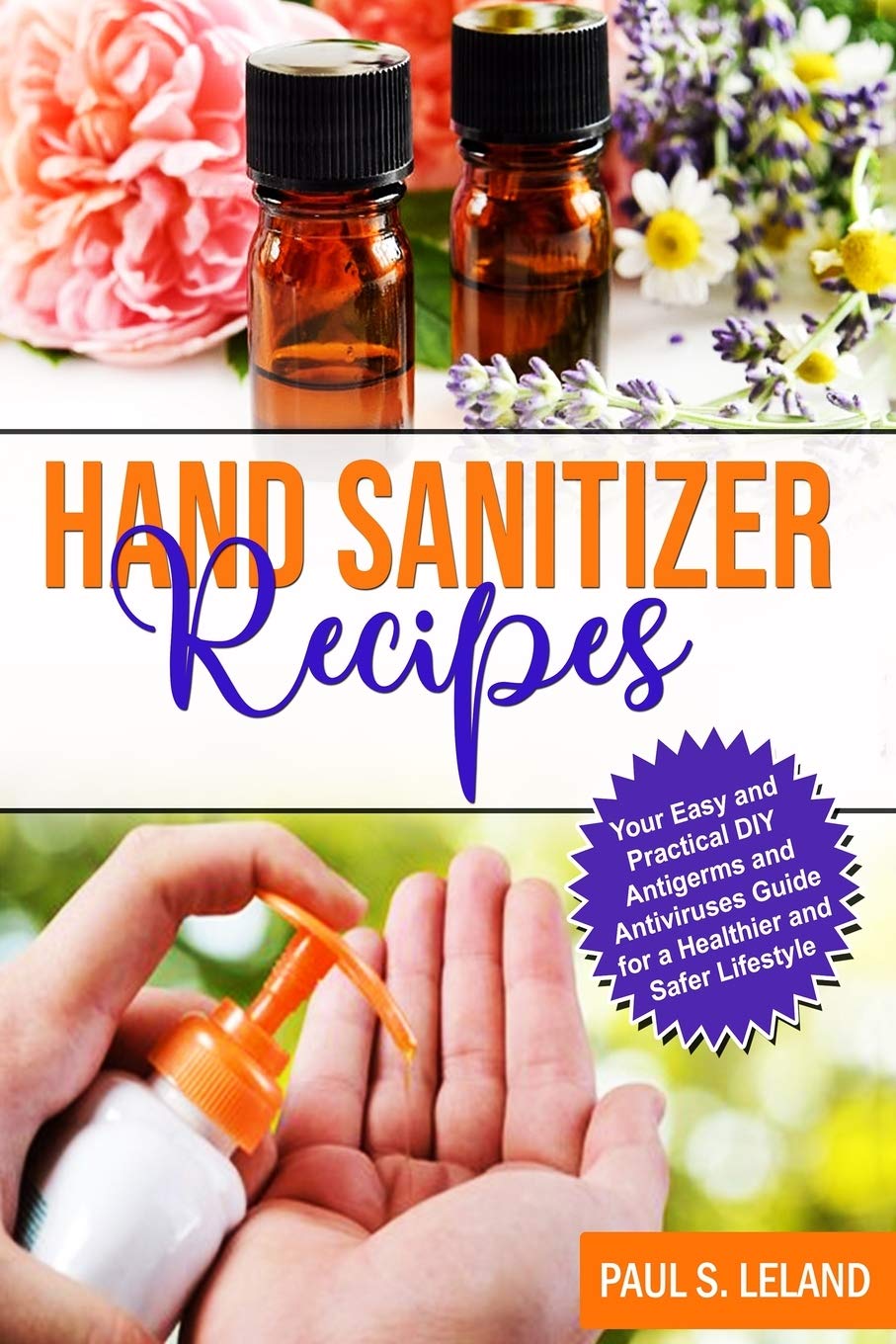 Hand Sanitizer Recipes: Your Easy and Practical DIY Anti-Germ and Antivirus Guide for a Healthier and Safer Lifestyle book