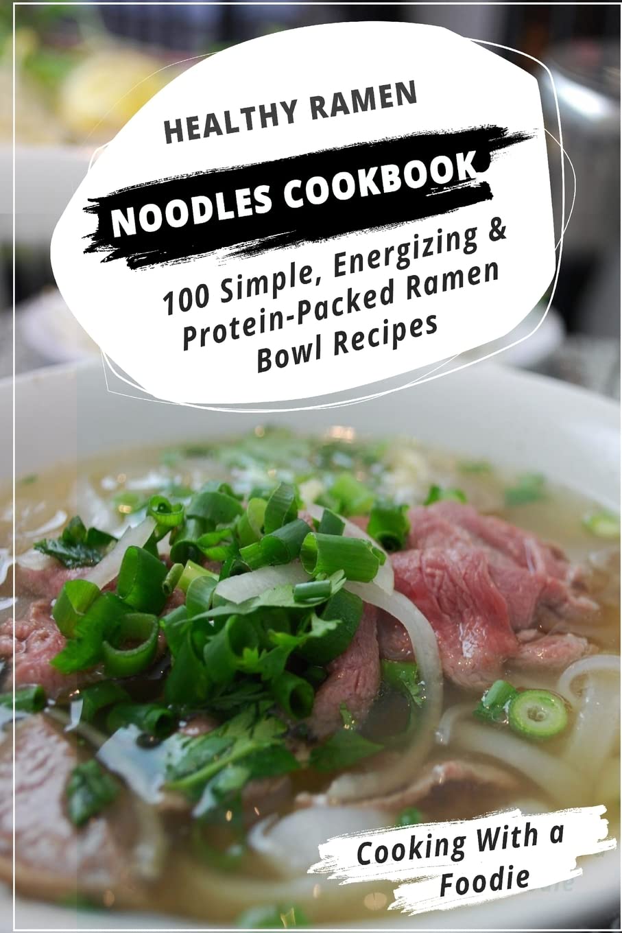 Healthy Ramen Noodle Cookbook: 100 Simple, Energizing & Protein-Packed Ramen Bowl Recipes Cooking & Enjoying