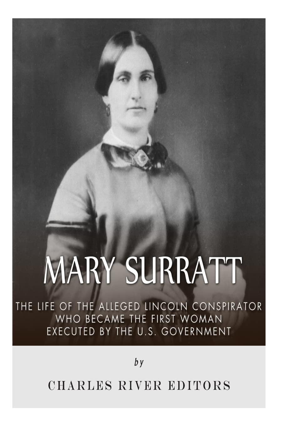 Mary Surratt: The Life of the Alleged Lincoln Conspirator Who Became the First Woman Executed by the U.S. Government Politics & History