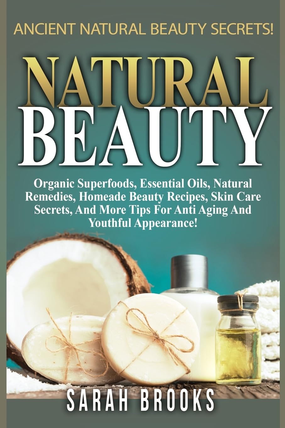 Natural Beauty - Sarah Brooks: Ancient Natural Beauty Secrets! Organic Superfoods, Essential Oils, Natural Remedies, Homemade Beauty Recipes, Skin ... Tips For Anti-Aging And Youthful Appearance! Health, Nutrition & Fitness