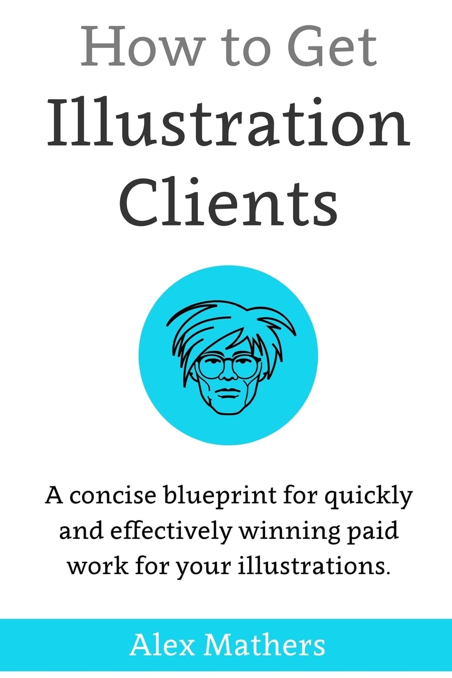 How to Get Illustration Clients: A Concise Blueprint for Quickly Winning Paid Work for Your Illustrations Business, Finance & Career