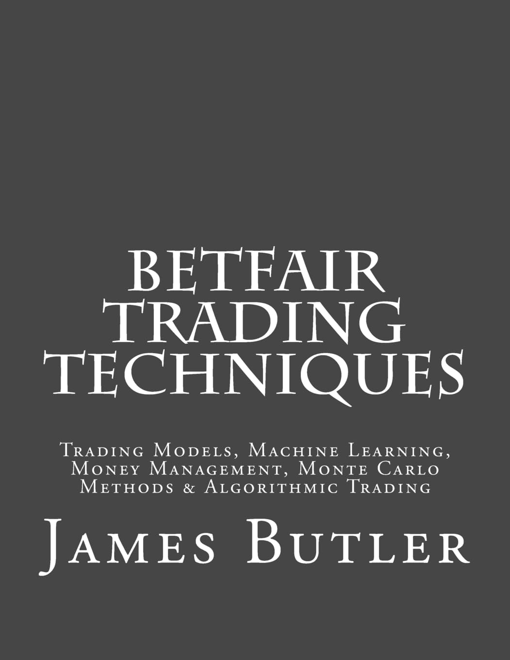 Betfair Trading Techniques: Trading Models, Machine Learning, Money Management, Monte Carlo Methods & Algorithmic Trading book