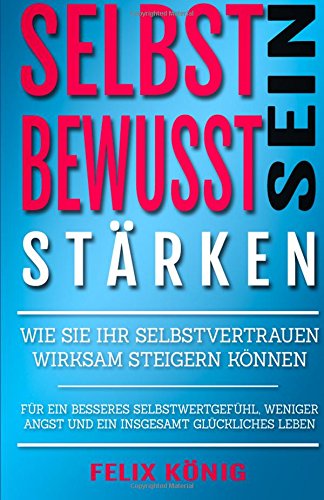 Selbstbewusstsein stärken: Wie Sie Ihr Selbstvertrauen wirksam steigern können - für ein besseres Selbstwertgefühl, weniger Angst und ein insgesamt ... Soziale Phobie, glücklich, Zufriedenheit) Lifestyle