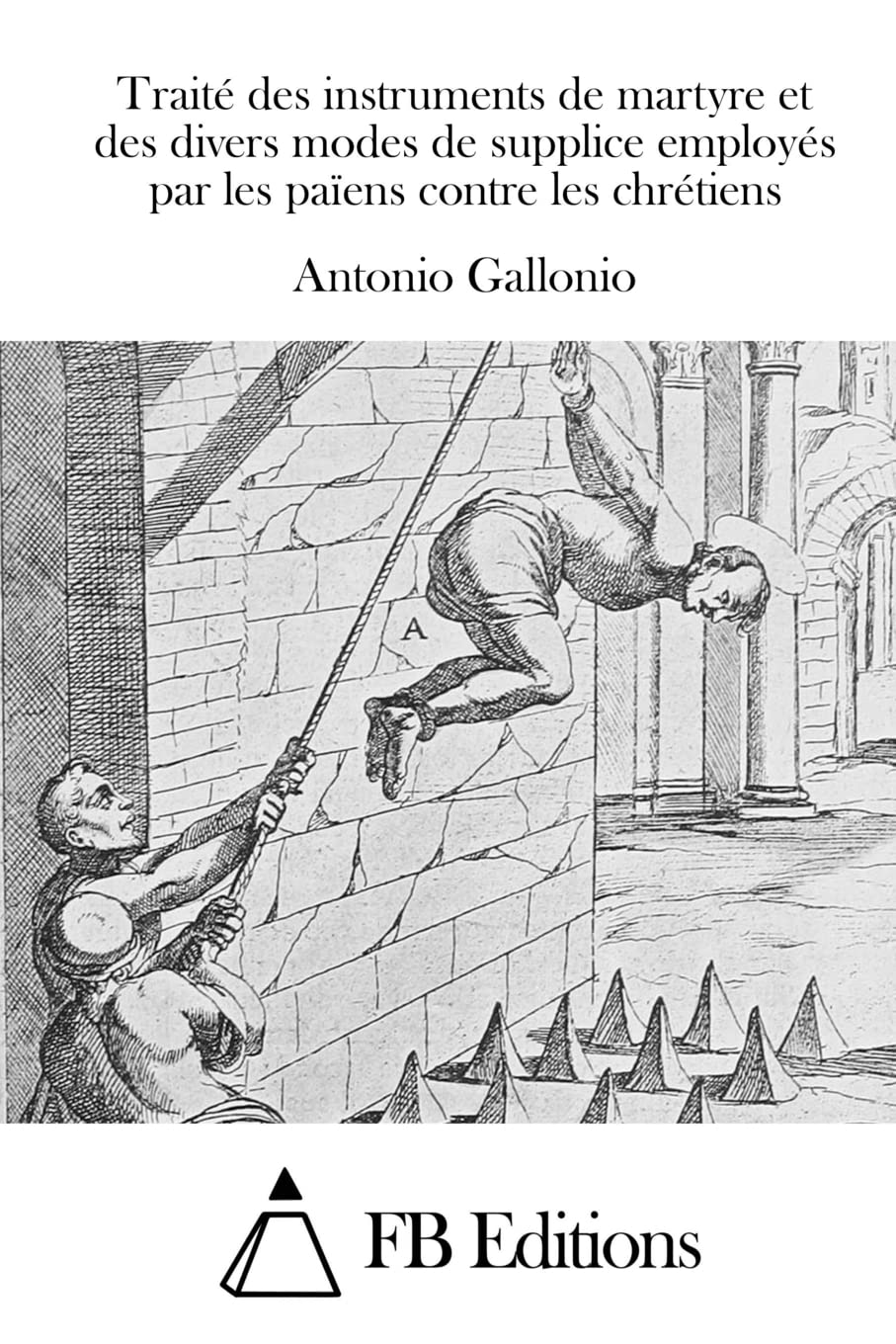 Traité des instruments de martyre et des divers modes de supplice employés par les païens contre les chrétiens book