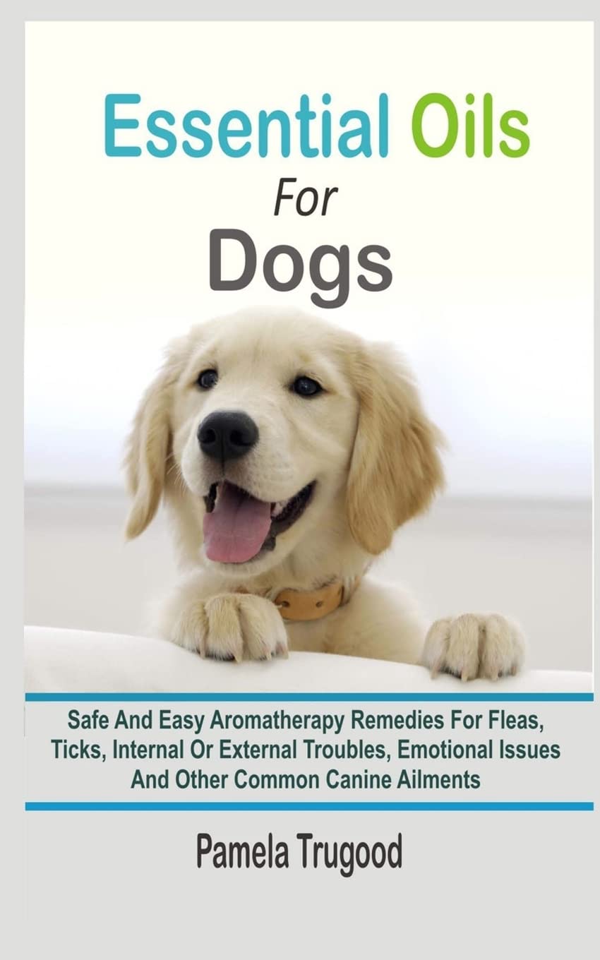 Essential Oils For Dogs: Safe And Easy Aromatherapy Remedies For Fleas, Ticks, Internal Or External Troubles, Emotional Issues And Other Common Canine Ailments Pets