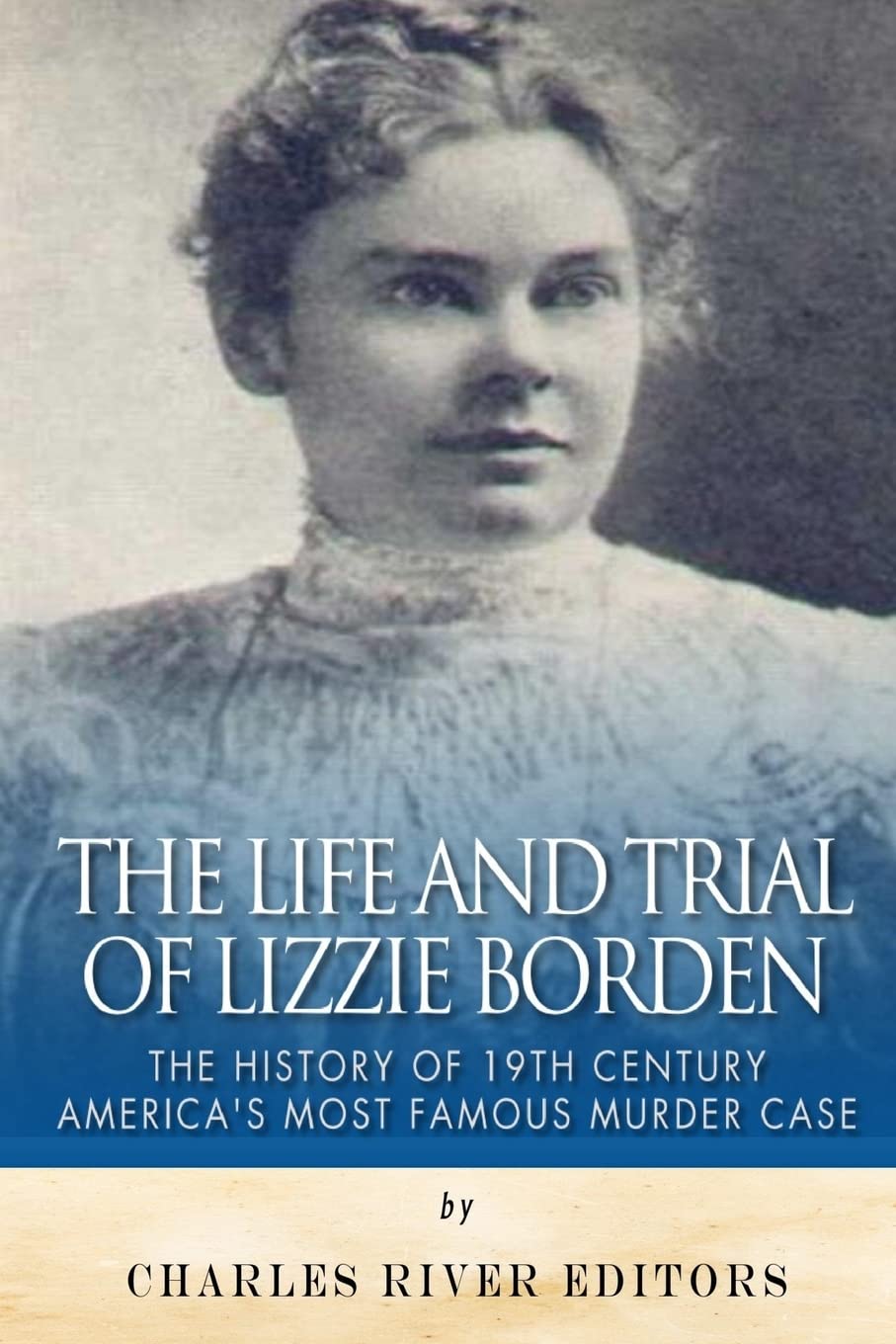 The Life and Trial of Lizzie Borden: The History of 19th Century America’s Most Famous Murder Case Politics & History