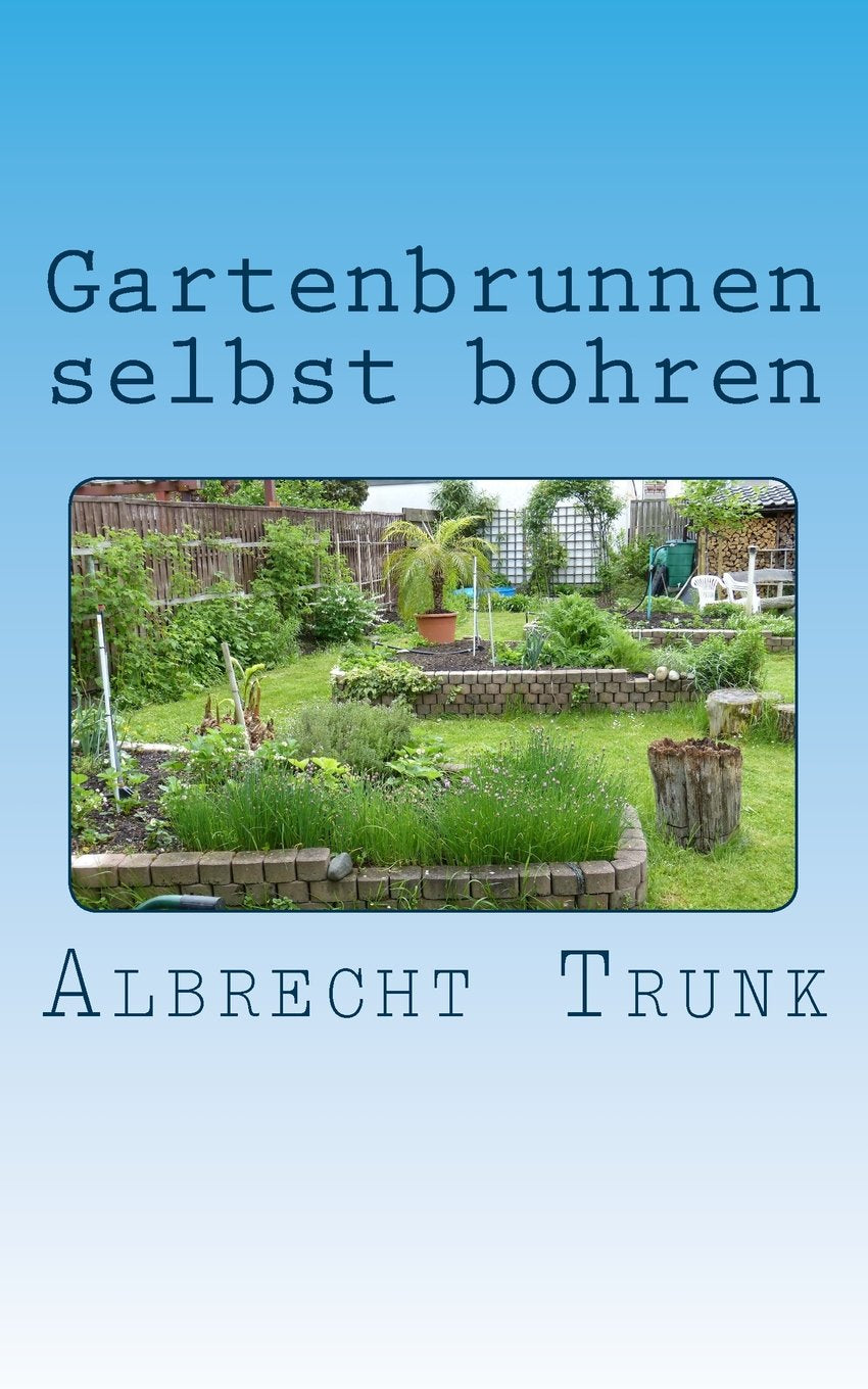 Gartenbrunnen selbst bohren: Die Herstellung eines Gartenbrunnens und die Einrichtung einer vollautomatischen Gartenbewässerung Schritt für Schritt erklärt Hobbies & Crafts