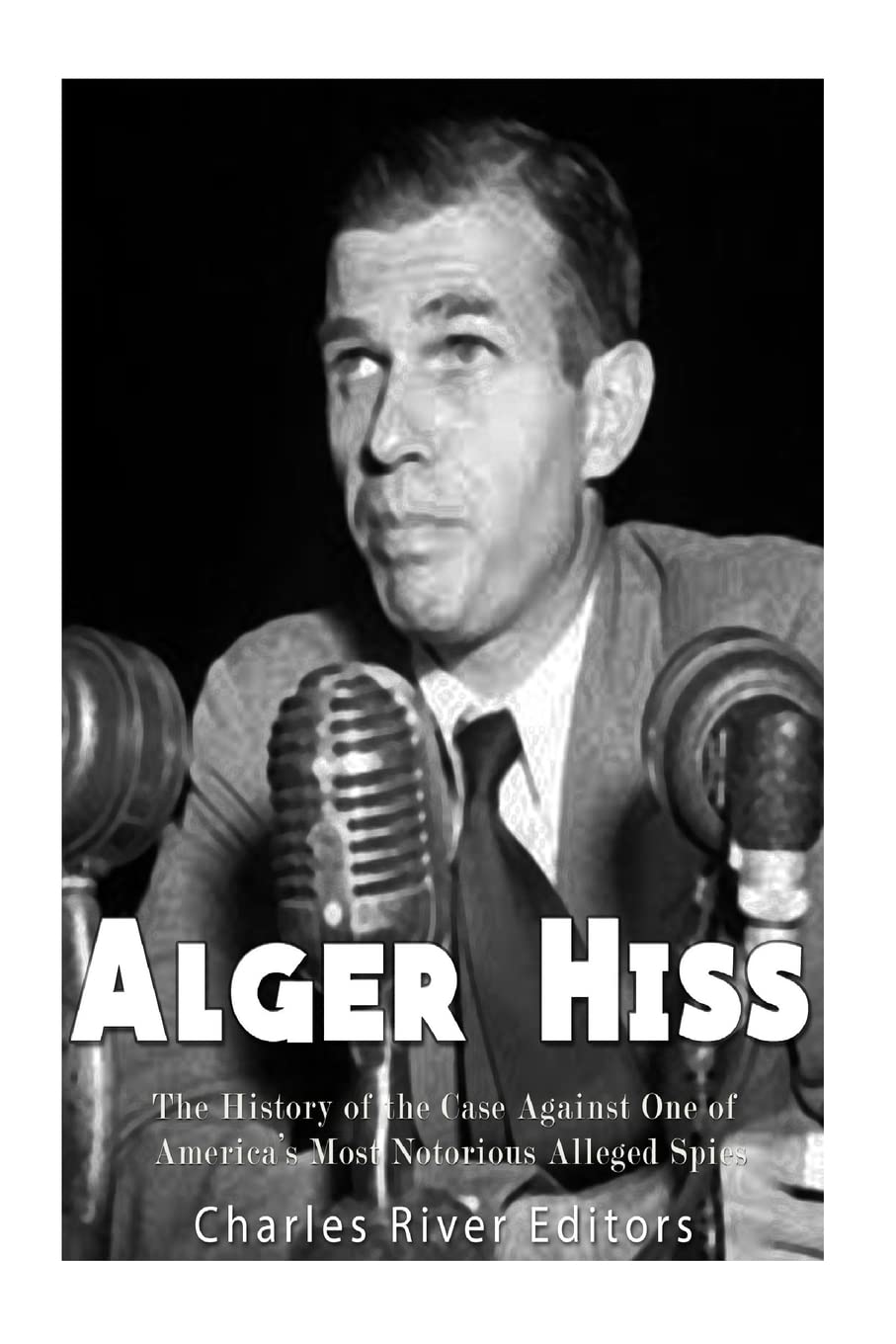 Alger Hiss: The History of the Case Against One of America’s Most Notorious Alleged Spies Politics & History