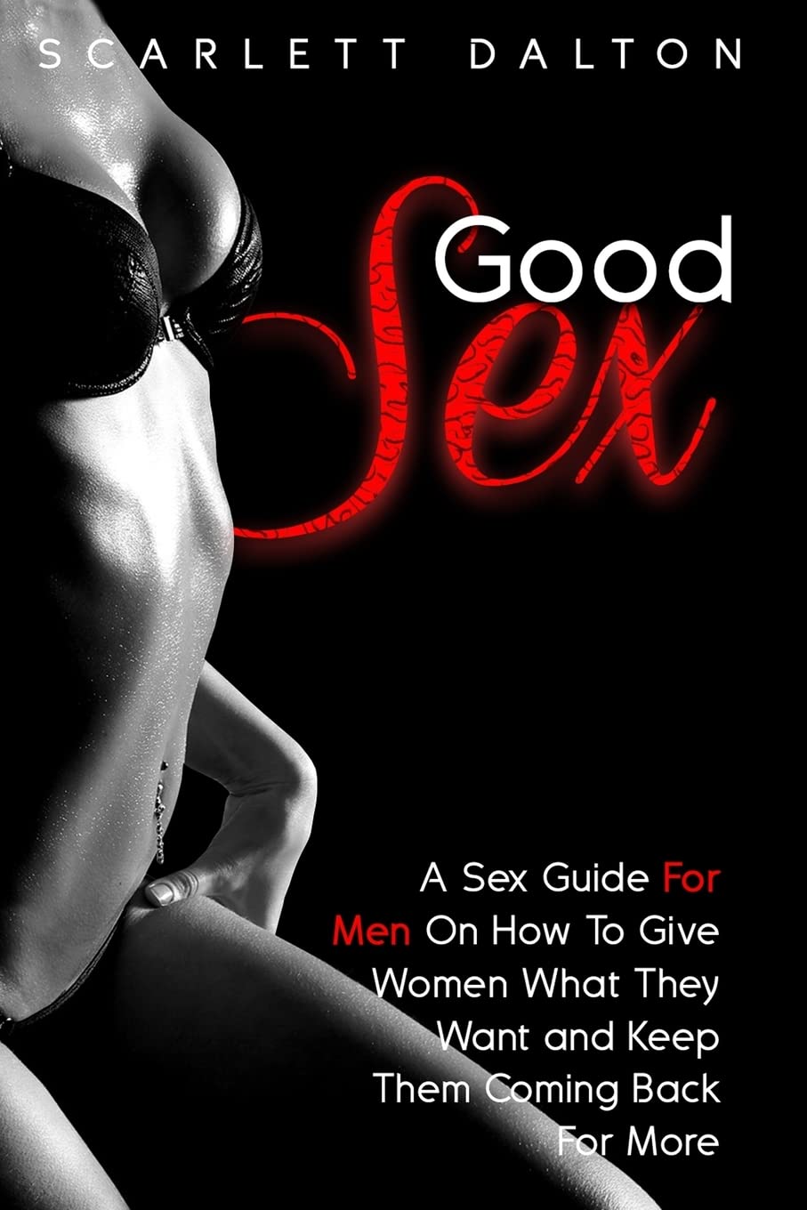 Good Sex: A Sex Guide For Men On How To Give Women What They Want and Keep Them Coming Back For More Partnership & Love