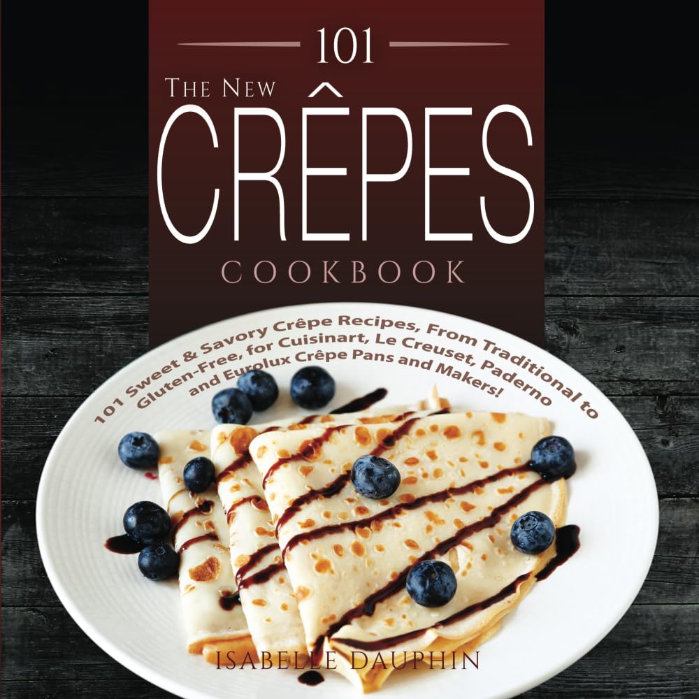The New Crepes Cookbook: 101 Sweet & Savory Crepe Recipes, From Traditional to Gluten-Free, for Cuisinart, LeCrueset, Paderno and Eurolux Crepe Pans and Makers! Cooking & Enjoying