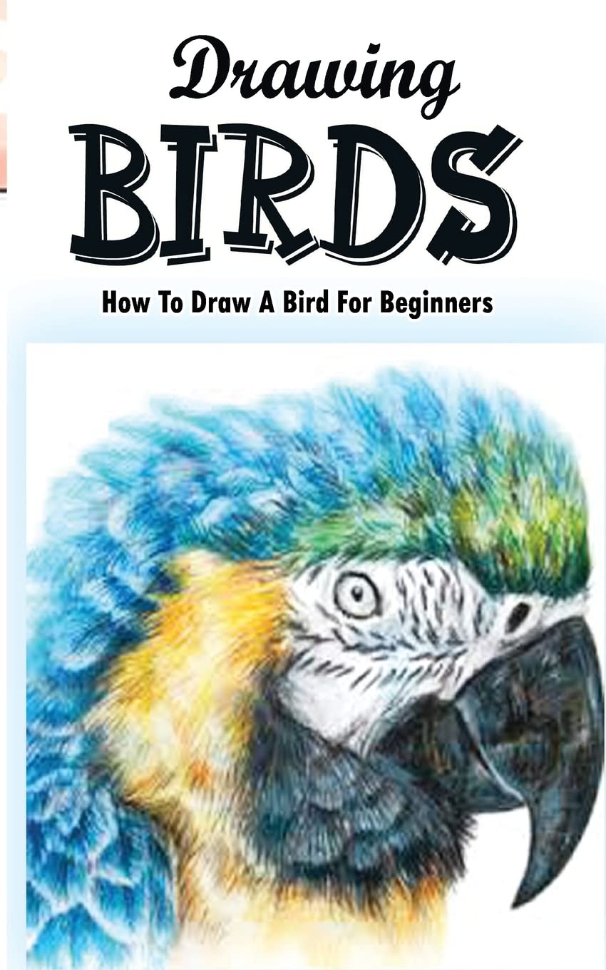 Drawing Birds: How To Draw A Bird For Beginners: How To Draw Birds Step By Step Guided Book (Drawing Birds Book) Arts & Music