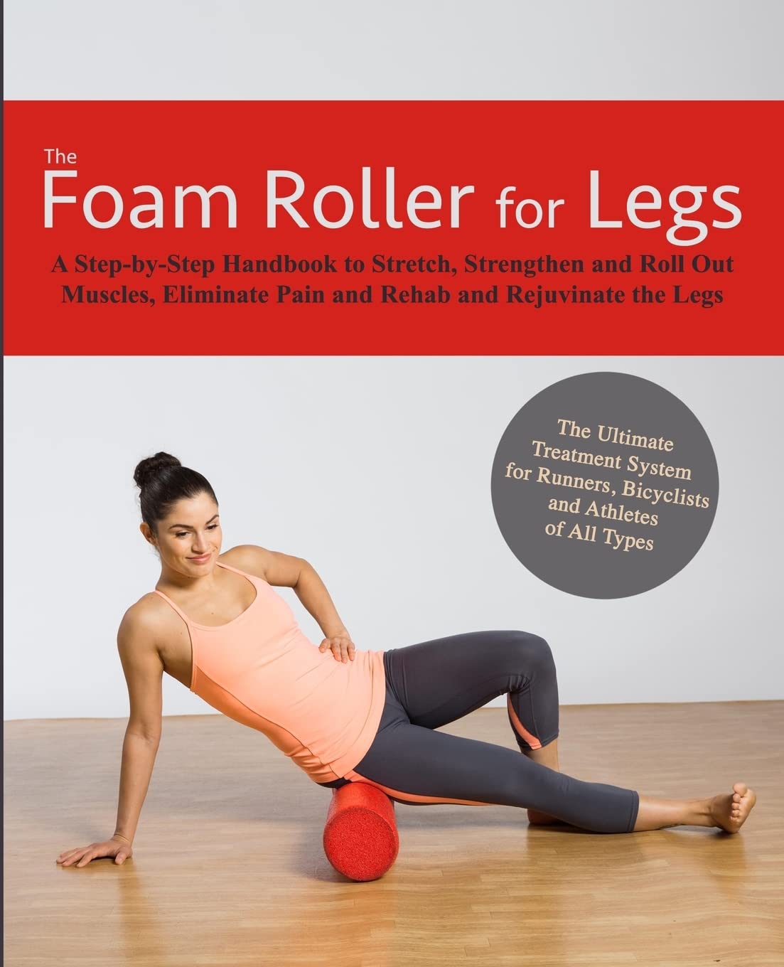 The Foam Roller for Legs: A Step-By-Step Handbook to Stretch, Strengthen and Roll Out Muscles, Eliminate Pain and Rehab and Rejuvenate Your Legs Health, Nutrition & Fitness