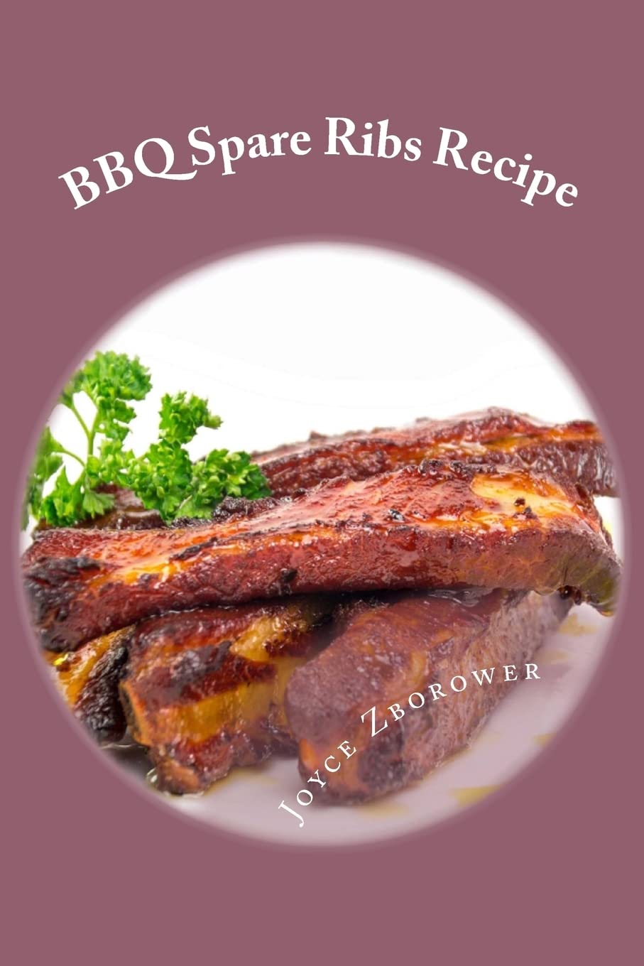 BBQ Spare Ribs Recipe: Succulent, Fall Off the Bone With Homemade Honey BBQ Sauce (Short Report - 20 Pages) (Food and Nutrition Series) Cooking & Enjoying