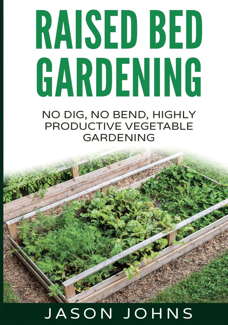 Raised Bed Gardening - A Guide To Growing Vegetables In Raised Beds: No Dig, No Bend, Highly Productive Vegetable Gardens: 11 (Inspiring Gardening Ideas) book