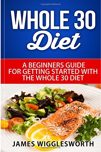Whole 30 Diet: A Beginners Guide For Getting Started With The Whole 30 Diet (Dieting, Weight Loss, Whole 30 Diet, Whole 30, Whole 30 Cookbook, Whole 30 Recipes, Whole 30 Kindle, Whole 30 book,) Health, Nutrition & Fitness