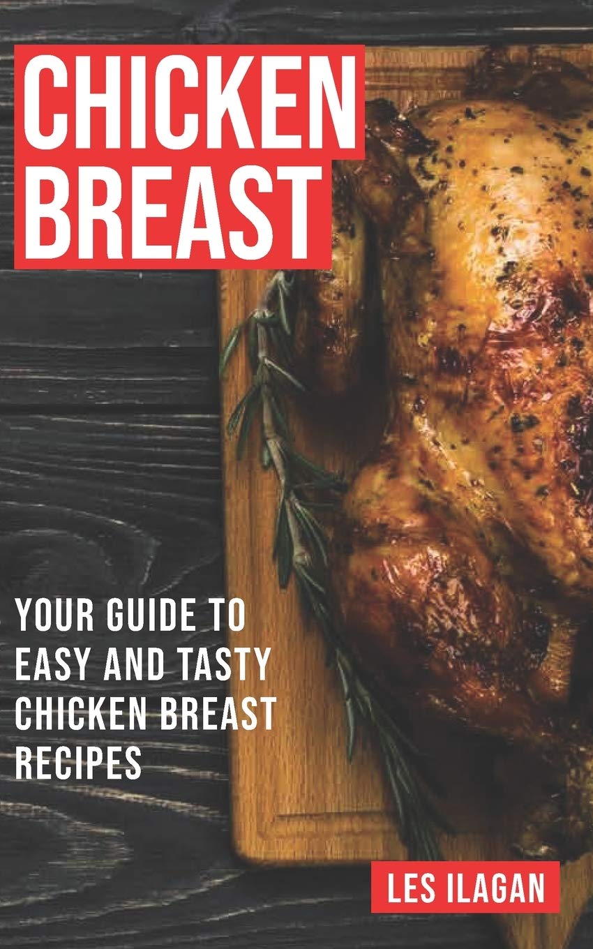 Chicken Breast: Your Guide To Easy And Tasty Chicken Breast Recipes Cooking & Enjoying