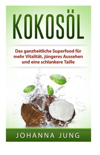 Kokosöl: Das ganzheitliche Superfood für mehr Vitalität, jüngeres Aussehen und eine schlankere Taille Cooking & Enjoying