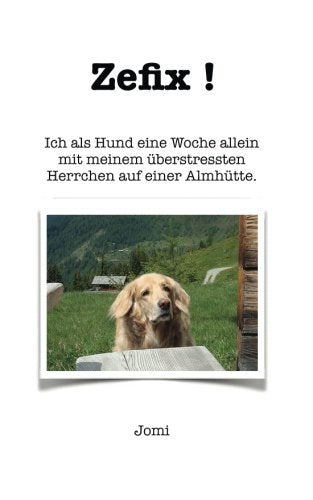 Zefix !: Ich als Hund eine Woche allein mit meinem überstressten Herrchen auf einer Almhütte. Pets