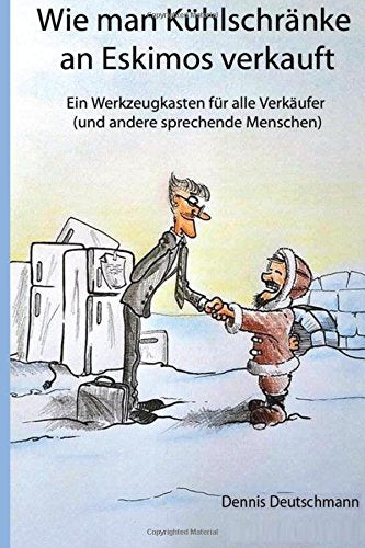 Wie man Kühlschränke an Eskimos verkauft: Ein Werkzeugkasten für Verkäufer (und andere sprechende Menschen) Business, Finance & Career