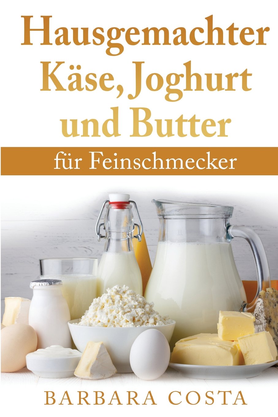 Hausgemachter Kaese, Joghurt und Butter: fuer Feinschmecker Cooking & Enjoying