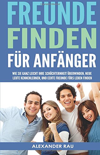 Freunde finden für Anfänger: Wie Sie ganz leicht Ihre Schüchternheit überwinden, neue Leute kennenlernen, und echte Freunde fürs Leben finden (Small ... lernen, Schüchtern, Ausstrahlung, Networking) Lifestyle
