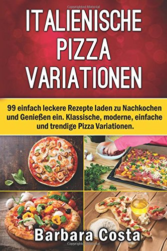 Italienische Pizza-Variationen!: 99 einfach leckere Rezepte laden zum Nachkochen und Genießen ein Cooking & Enjoying