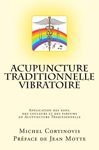 Acupuncture Traditionnelle Vibratoire: Application des sons, des couleurs et des parfums en Acupuncture Traditionnelle Medicine