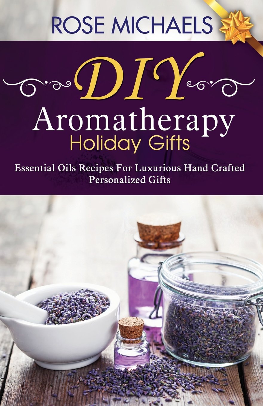 DIY Aromatherapy Holiday Gifts: Essential Oil Recipes For Luxurious Hand Crafted Personalized Gift Hobbies & Crafts