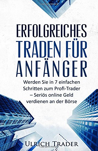 Erfolgreiches Traden für Anfänger: Werden Sie in 7 einfachen Schritten zum Profi-Trader - Seriös online Geld verdienen an der Börse Business, Finance & Career
