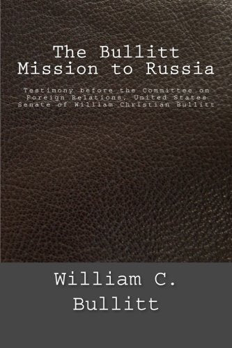 The Bullitt Mission to Russia: Testimony before the Committee on Foreign Relations, United States Senate of William Christian Bullitt Politics & History