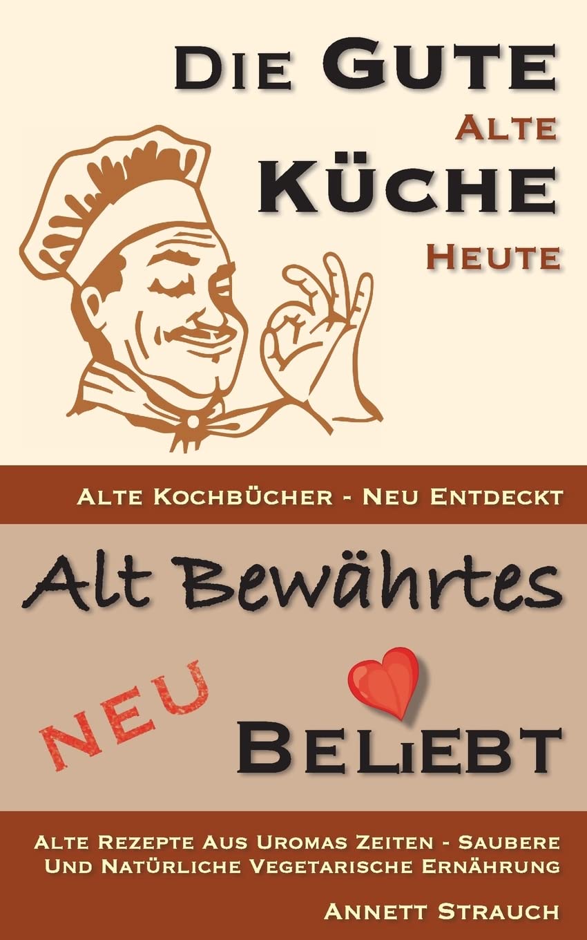 Die gute alte Küche heute - alte Kochbücher neu entdeckt: Alte Rezepte aus Uromas Zeiten - saubere und natürliche vegetarische Ernährung (Alt bewährtes neu bel(i)ebt, Band 1) Cooking & Enjoying