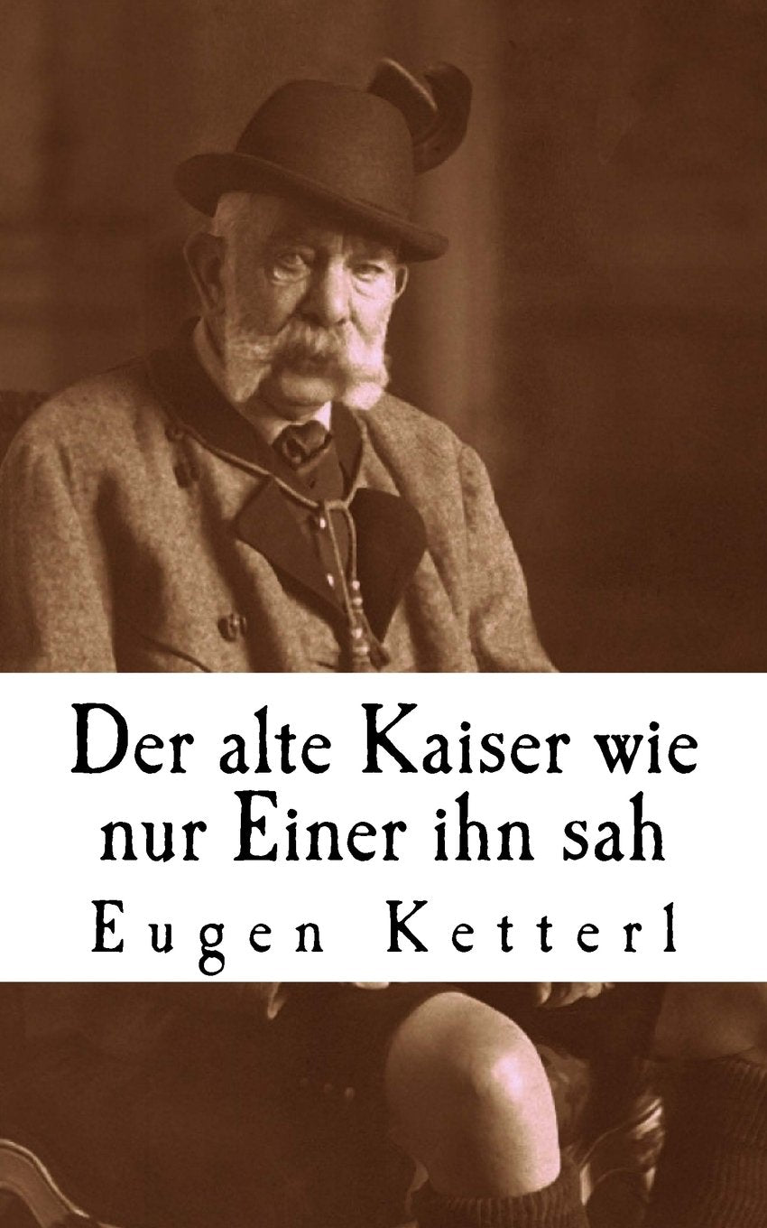 Der alte Kaiser, wie nur Einer ihn sah: Der wahrheitsgetreue Bericht seines Leibkammerdieners Eugen Ketterl Politics & History