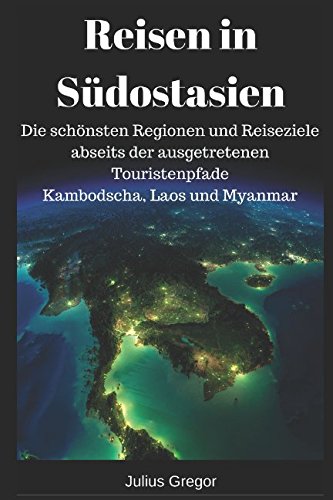 Reisen in Südostasien: Die schönsten Regionen und Reiseziele abseits der ausgetretenen Touristenpfade - Kambodscha, Laos und Myanmar Travel Books
