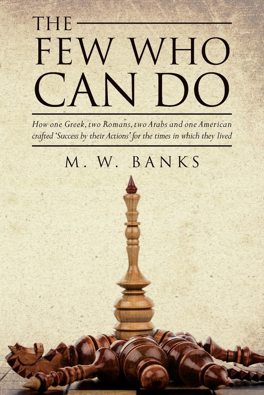The Few Who Can Do: How one Greek, two Romans, two Arabs and one American crafted 'Success by their Actions' for the times in which they lived Biographies & Memoirs