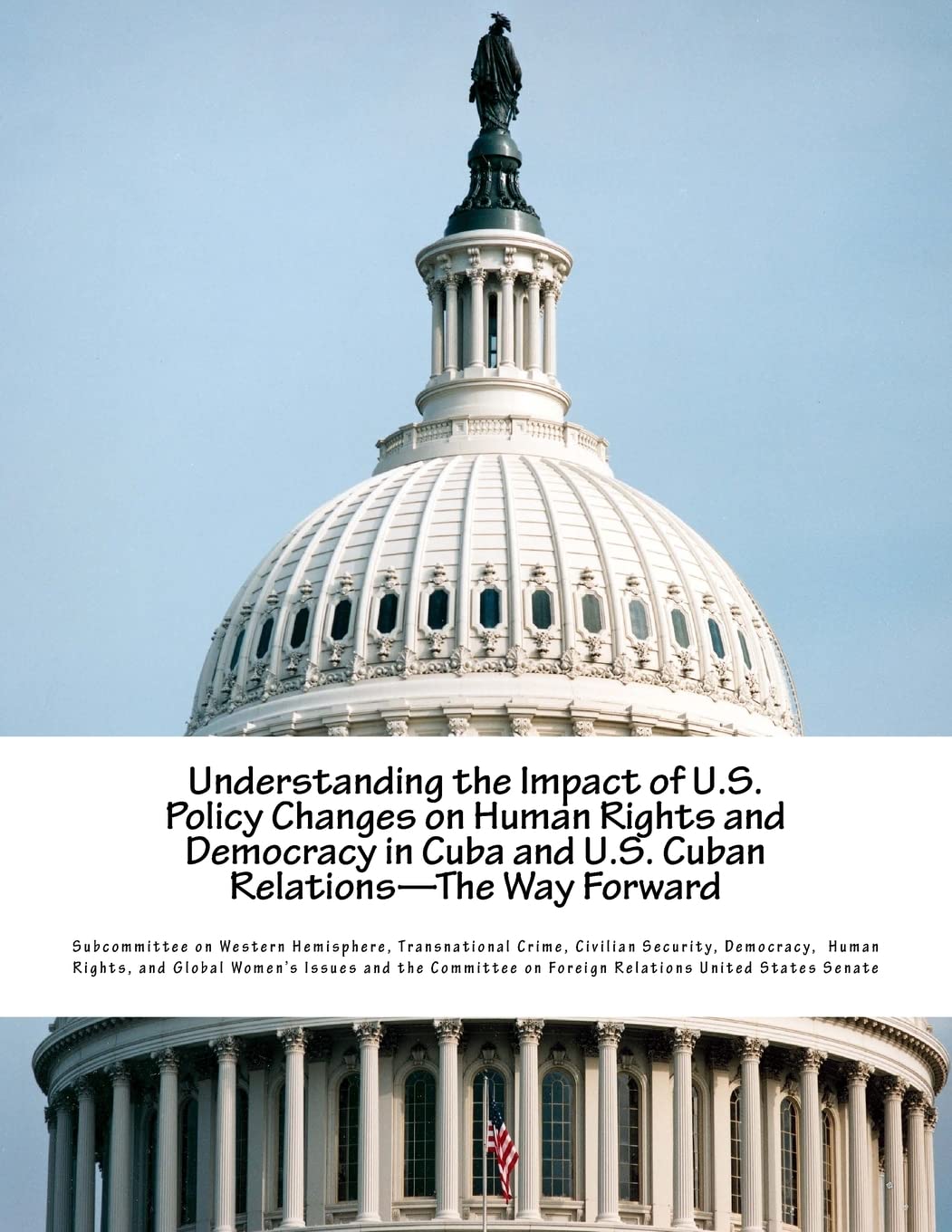 Understanding the Impact of U.S. Policy Changes on Human Rights and Democracy in Cuba and U.S. Cuban Relations--The Way Forward Politics & History