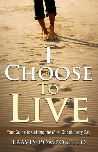 I Choose to Live: Your Guide to Getting The Most Out of Every Day Lifestyle