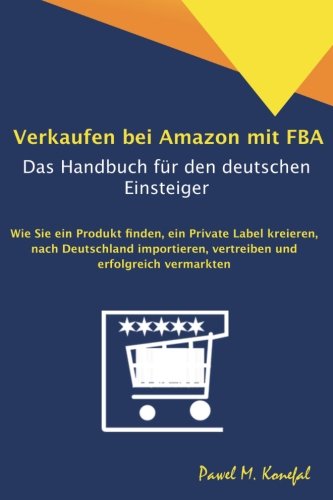 Verkaufen bei Amazon mit FBA - Das Handbuch für den deutschen Einsteiger: Wie Sie ein Produkt finden, ein Private Label kreieren, nach Deutschland importieren, vertreiben und erfolgreich vermarkten Business, Finance & Career