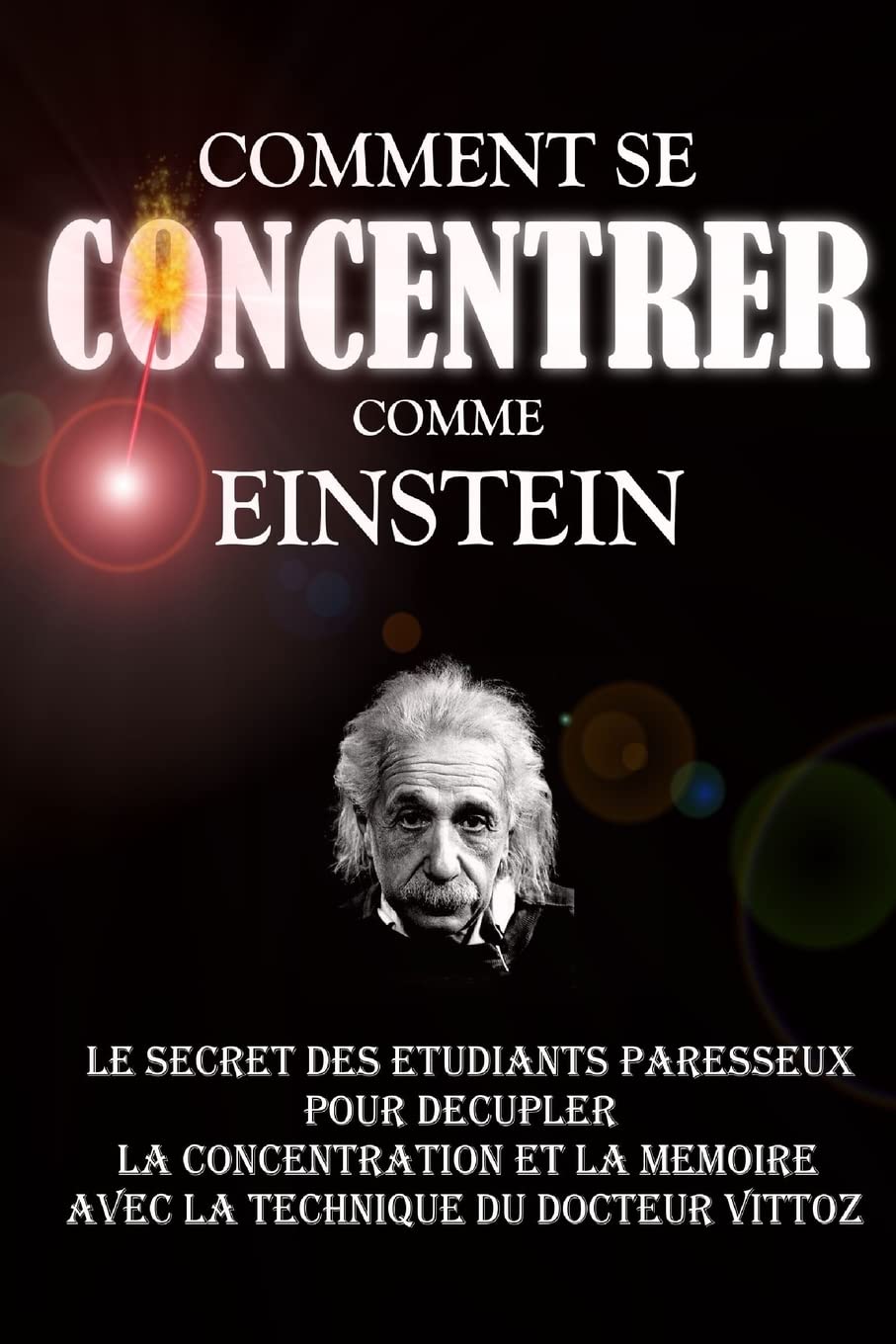 Comment Se Concentrer Comme Einstein: Le Secret des Etudiants Paresseux Pour Décupler La Concentration Et La Mémoire Avec La Technique Du Docteur Vittoz. Learning & Reference