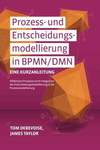 Prozess-und Entscheidungsmodellierung in BPMN/DMN: Eine Kurzanleitung: Effektivere Prozesse durch Integration der Entscheidungsmodellierung in die Prozessmodellierung Computer Science