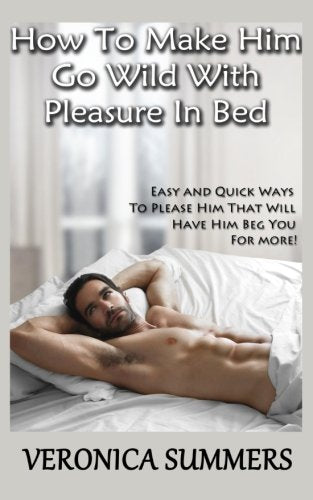 How To Make Him Go Wild With Pleasure In Bed: Easy and Quick Ways To Please Him That Will Have Him Beg You For More! (Please Your Man, Band 1) Partnership & Love