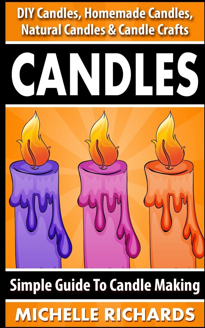 Candles: Simple Guide To Candle Making - DIY Candles, Homemade Candles, Natural Candles & Candle Crafts Hobbies & Crafts