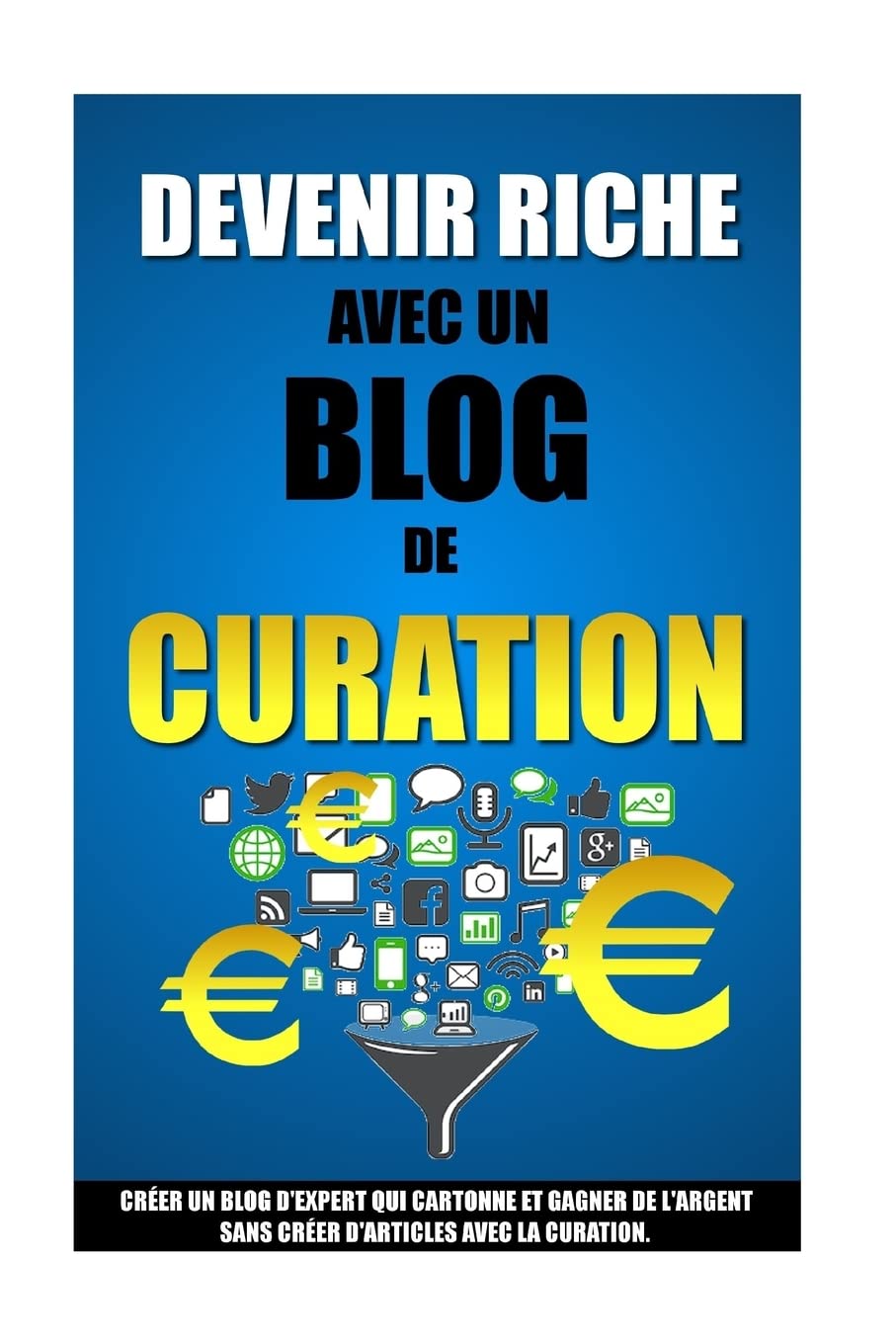 Devenir Riche Avec Un Blog De Curation: Créer Un Blog D'Expert Qui Cartonne Et Gagner De L'Argent Sans Créer D'Articles Avec La Curation. book