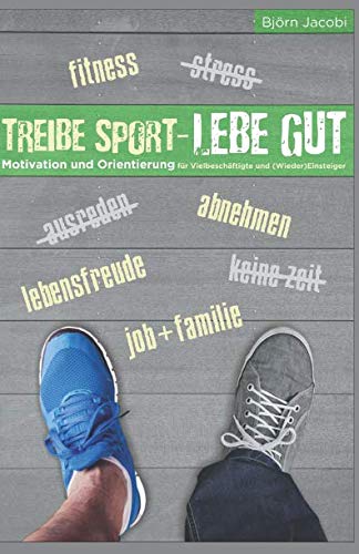 Treibe Sport, lebe gut!: Motivation und Orientierung für Vielbeschäftigte und (Wieder-) Einsteiger Health, Nutrition & Fitness