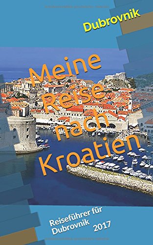 Meine Reise nach Kroatien: Reiseführer für Dubrovnik 2017 Travel